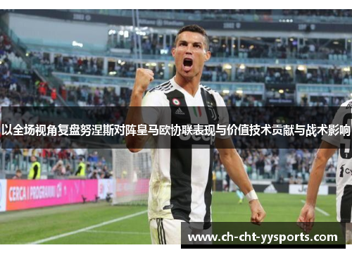 以全场视角复盘努涅斯对阵皇马欧协联表现与价值技术贡献与战术影响