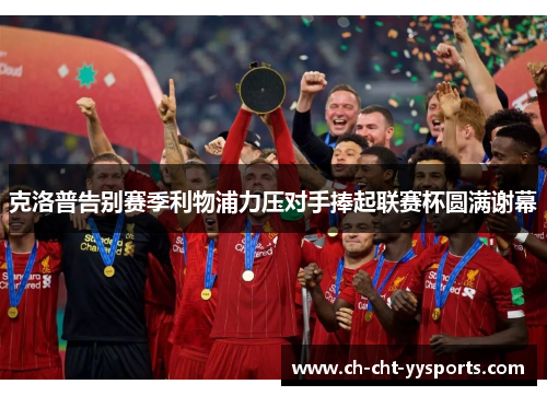 克洛普告别赛季利物浦力压对手捧起联赛杯圆满谢幕 克洛普告别赛季利物浦力压对手捧起联赛杯圆满谢幕