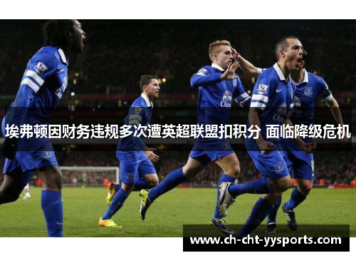 埃弗顿因财务违规多次遭英超联盟扣积分 面临降级危机