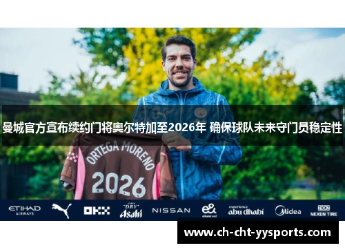 曼城官方宣布续约门将奥尔特加至2026年 确保球队未来守门员稳定性