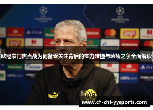 欧冠豪门焦点战为何备受关注背后的实力碰撞与荣耀之争全面解读 欧冠豪门焦点战为何备受关注背后的实力碰撞与荣耀之争全面解读