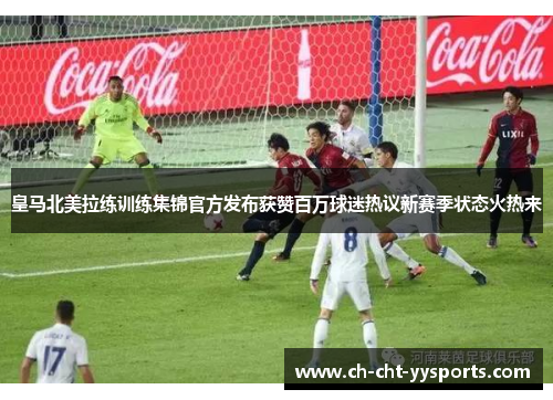 皇马北美拉练训练集锦官方发布获赞百万球迷热议新赛季状态火热来