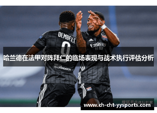 哈兰德在法甲对阵拜仁的临场表现与战术执行评估分析