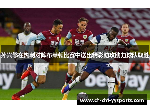 孙兴慜在热刺对阵布莱顿比赛中送出精彩助攻助力球队取胜