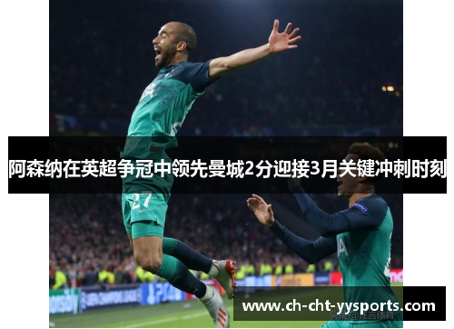 阿森纳在英超争冠中领先曼城2分迎接3月关键冲刺时刻 阿森纳在英超争冠中领先曼城2分迎接3月关键冲刺时刻
