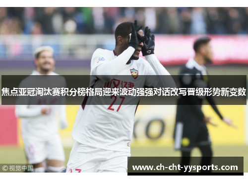 焦点亚冠淘汰赛积分榜格局迎来波动强强对话改写晋级形势新变数